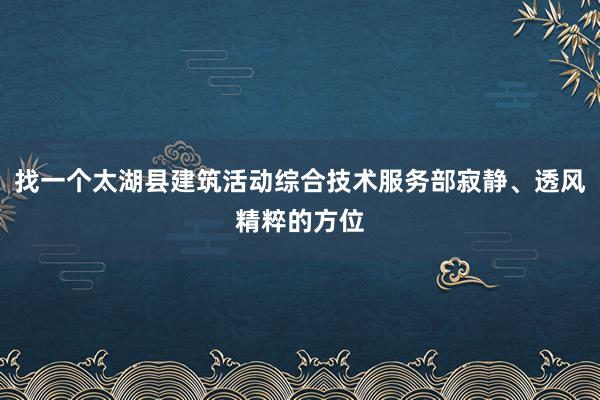 找一个太湖县建筑活动综合技术服务部寂静、透风精粹的方位